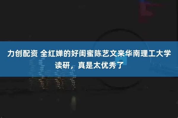 力创配资 全红婵的好闺蜜陈艺文来华南理工大学读研，真是太优秀了