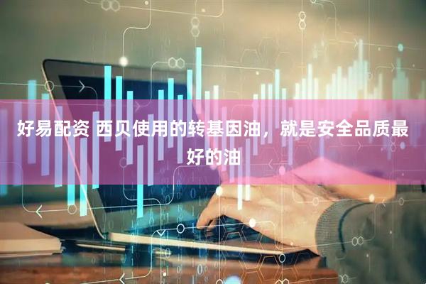 好易配资 西贝使用的转基因油，就是安全品质最好的油