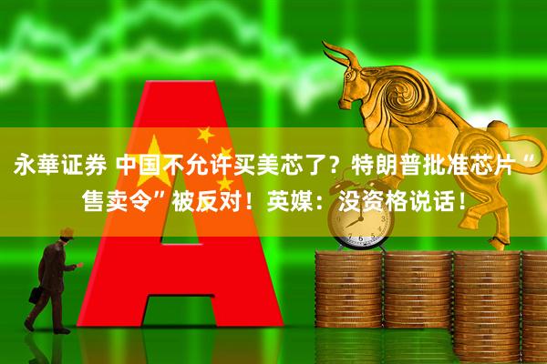 永華证券 中国不允许买美芯了？特朗普批准芯片“售卖令”被反对！英媒：没资格说话！