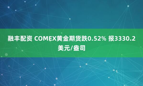 融丰配资 COMEX黄金期货跌0.52% 报3330.2美元/盎司