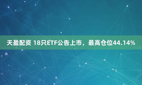 天盈配资 18只ETF公告上市，最高仓位44.14%