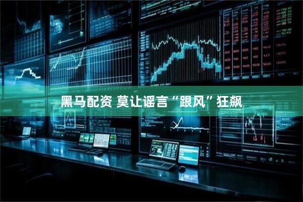 黑马配资 莫让谣言“跟风”狂飙