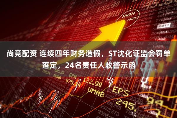 尚竞配资 连续四年财务造假，ST沈化证监会罚单落定，24名责任人收警示函