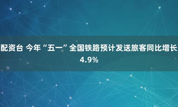 配资台 今年“五一”全国铁路预计发送旅客同比增长4.9%
