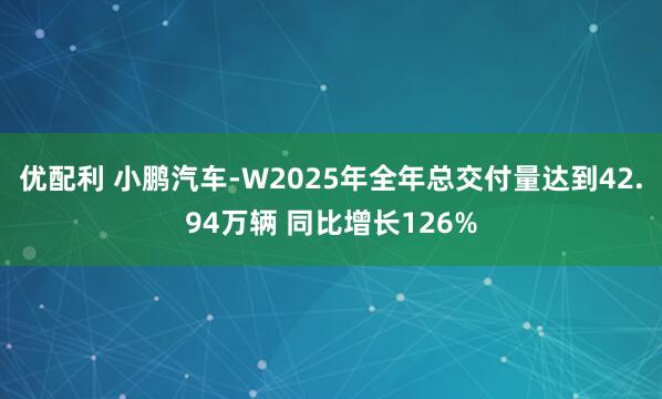 优配利 小鹏汽车-W2025年全年总交付量达到42.94万辆 同比增长126%