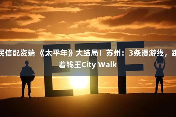 民信配资端 《太平年》大结局！苏州：3条漫游线，跟着钱王City Walk