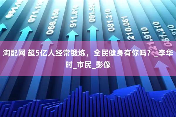 淘配网 超5亿人经常锻炼，全民健身有你吗？_李华时_市民_影像