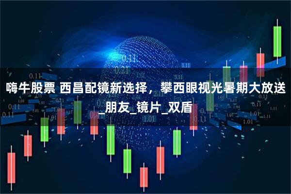 嗨牛股票 西昌配镜新选择，攀西眼视光暑期大放送_朋友_镜片_双盾