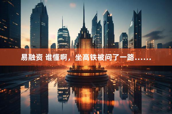 易融资 谁懂啊，坐高铁被问了一路……