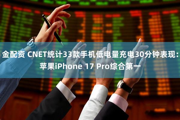 金配资 CNET统计33款手机低电量充电30分钟表现：苹果iPhone 17 Pro综合第一