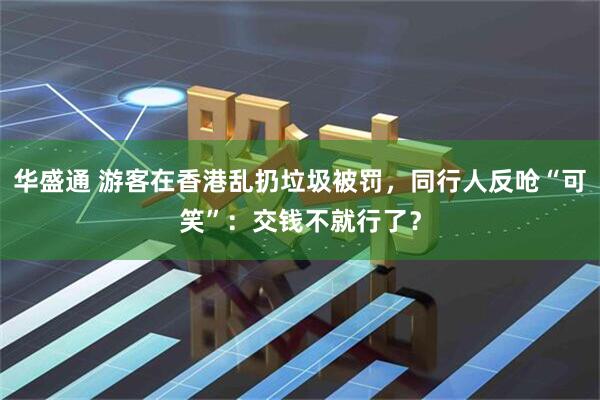 华盛通 游客在香港乱扔垃圾被罚，同行人反呛“可笑”：交钱不就行了？