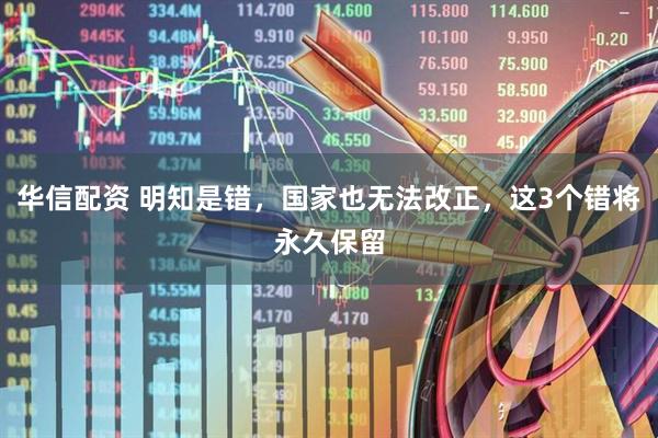 华信配资 明知是错，国家也无法改正，这3个错将永久保留