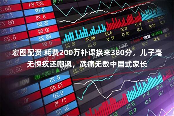 宏图配资 耗费200万补课换来380分，儿子毫无愧疚还嘲讽，戳痛无数中国式家长