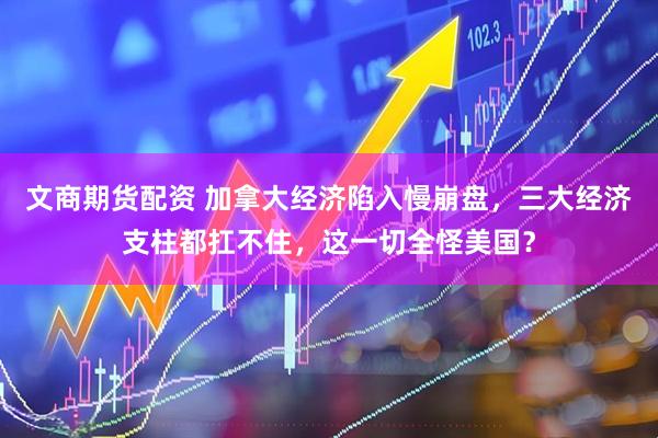 文商期货配资 加拿大经济陷入慢崩盘，三大经济支柱都扛不住，这一切全怪美国？