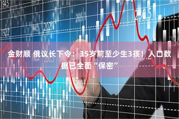 金财顺 俄议长下令：35岁前至少生3孩！人口数据已全面“保密”