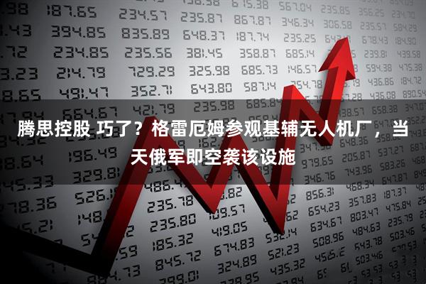 腾思控股 巧了?格雷厄姆参观基辅无人机厂,当天俄军即空袭该设施